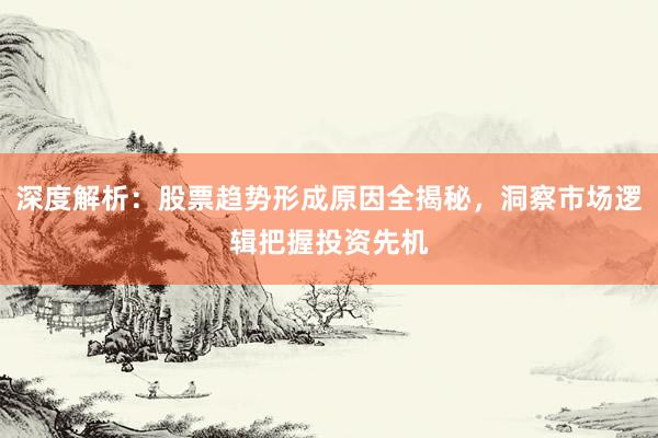 深度解析：股票趋势形成原因全揭秘，洞察市场逻辑把握投资先机