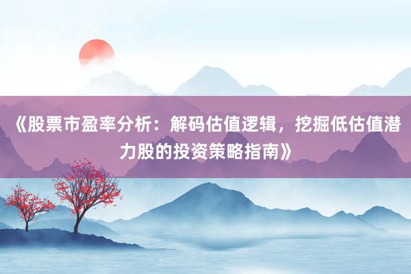 《股票市盈率分析：解码估值逻辑，挖掘低估值潜力股的投资策略指南》