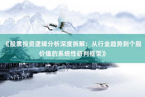 《股票投资逻辑分析深度拆解：从行业趋势到个股价值的系统性研判框架》