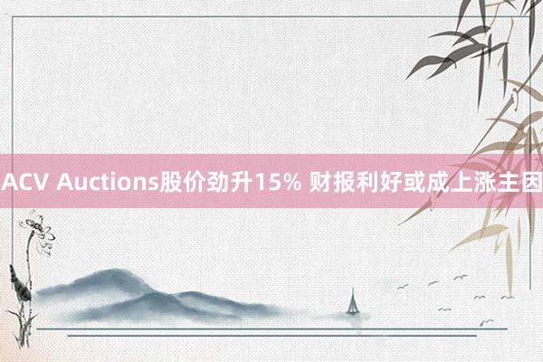 ACV Auctions股价劲升15% 财报利好或成上涨主因