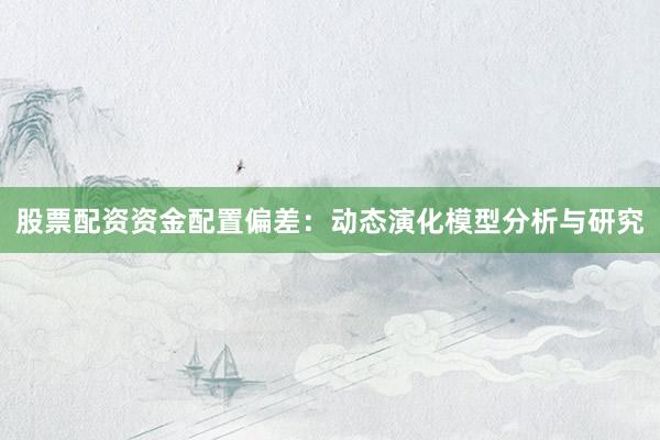 股票配资资金配置偏差：动态演化模型分析与研究