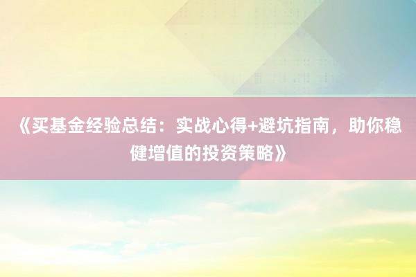 《买基金经验总结：实战心得+避坑指南，助你稳健增值的投资策略》