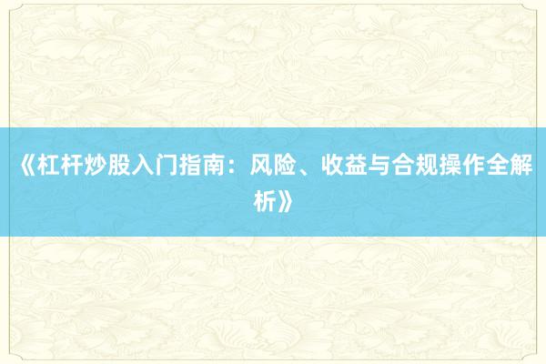 《杠杆炒股入门指南：风险、收益与合规操作全解析》