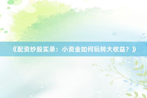 《配资炒股实录：小资金如何玩转大收益？》