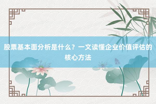 股票基本面分析是什么？一文读懂企业价值评估的核心方法