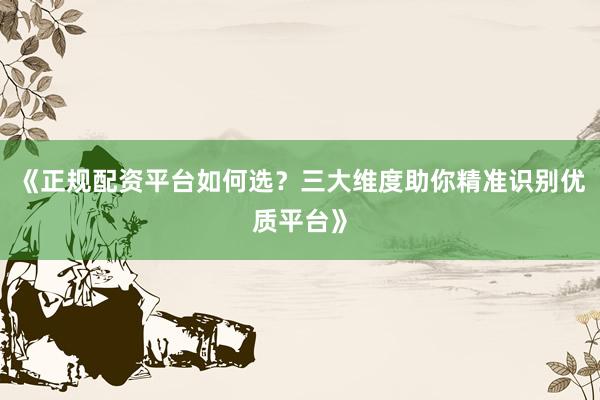 《正规配资平台如何选？三大维度助你精准识别优质平台》
