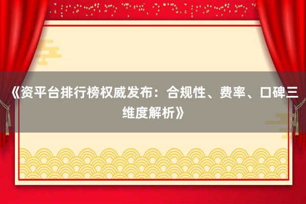 《资平台排行榜权威发布：合规性、费率、口碑三维度解析》