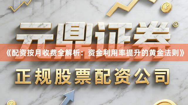 《配资按月收费全解析：资金利用率提升的黄金法则》