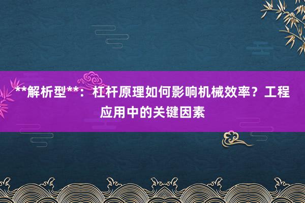 **解析型**：杠杆原理如何影响机械效率？工程应用中的关键因素