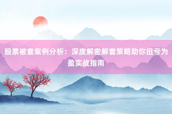 股票被套案例分析：深度解密解套策略助你扭亏为盈实战指南