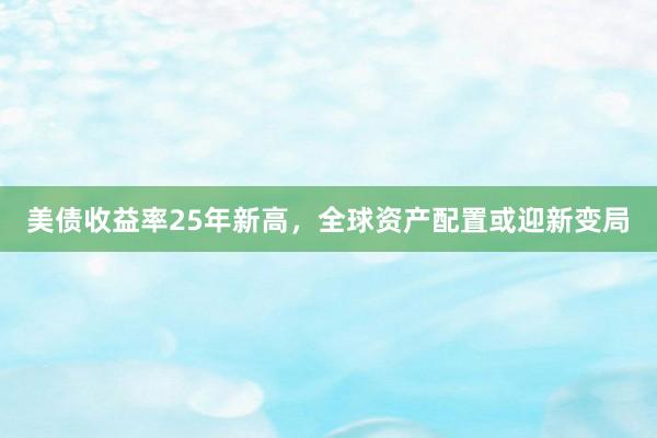 美债收益率25年新高，全球资产配置或迎新变局
