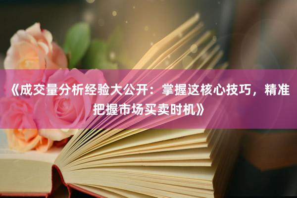 《成交量分析经验大公开：掌握这核心技巧，精准把握市场买卖时机》
