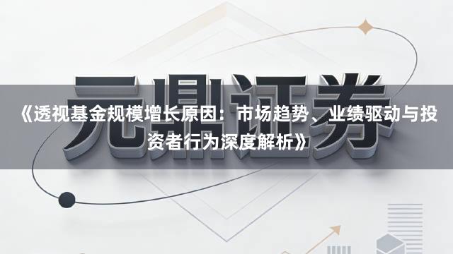 《透视基金规模增长原因:市场趋势、业绩驱动与投资者行为深度解析》