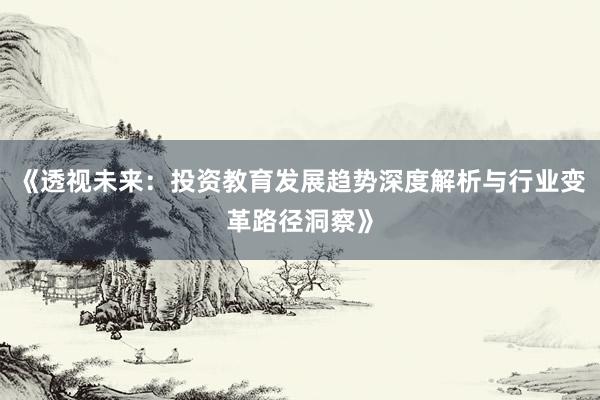 《透视未来：投资教育发展趋势深度解析与行业变革路径洞察》