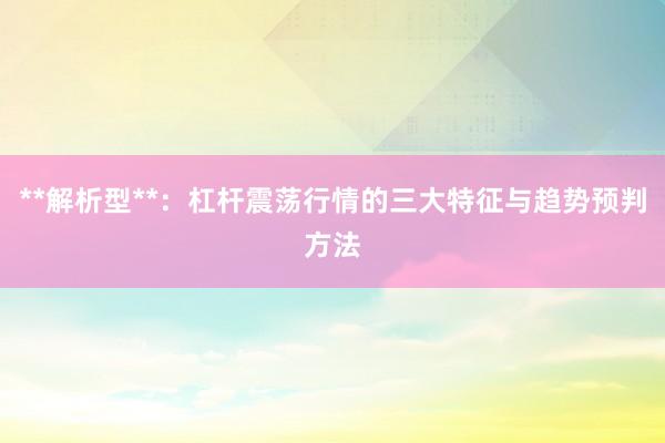 **解析型**：杠杆震荡行情的三大特征与趋势预判方法