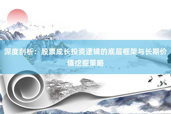 深度剖析：股票成长投资逻辑的底层框架与长期价值挖掘策略