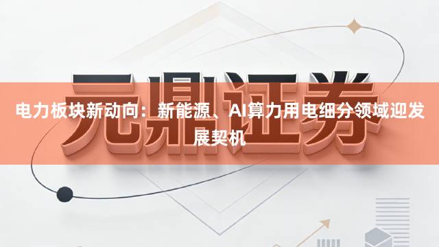电力板块新动向：新能源、AI算力用电细分领域迎发展契机
