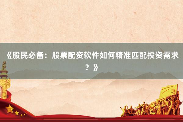 《股民必备：股票配资软件如何精准匹配投资需求？》
