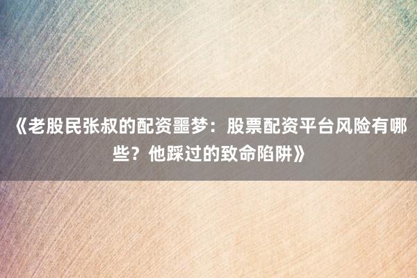 《老股民张叔的配资噩梦：股票配资平台风险有哪些？他踩过的致命陷阱》