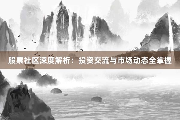 股票社区深度解析：投资交流与市场动态全掌握