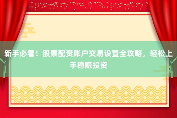 新手必看！股票配资账户交易设置全攻略，轻松上手稳赚投资