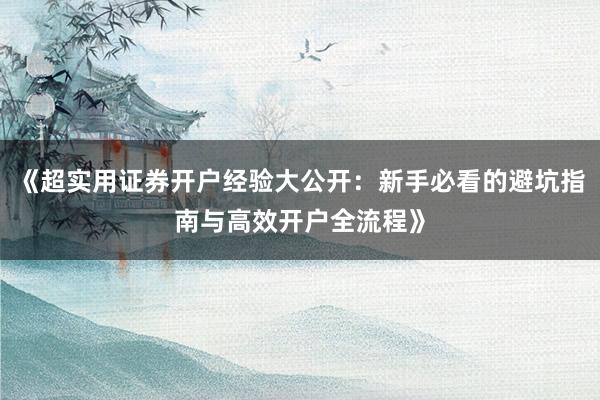 《超实用证券开户经验大公开：新手必看的避坑指南与高效开户全流程》