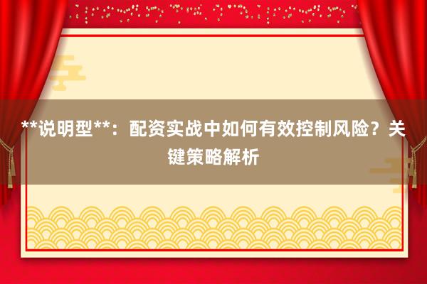 **说明型**：配资实战中如何有效控制风险？关键策略解析
