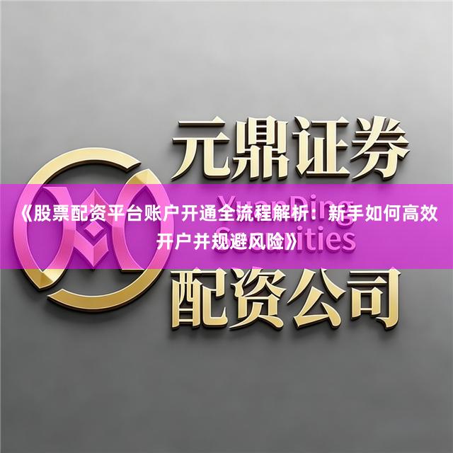 《股票配资平台账户开通全流程解析：新手如何高效开户并规避风险》