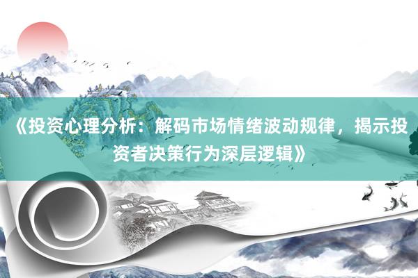 《投资心理分析：解码市场情绪波动规律，揭示投资者决策行为深层逻辑》