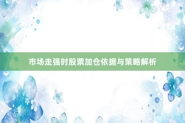 市场走强时股票加仓依据与策略解析