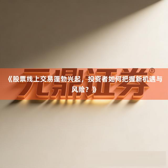 《股票线上交易蓬勃兴起，投资者如何把握新机遇与风险？》