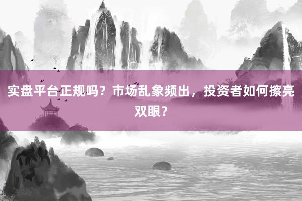 实盘平台正规吗？市场乱象频出，投资者如何擦亮双眼？