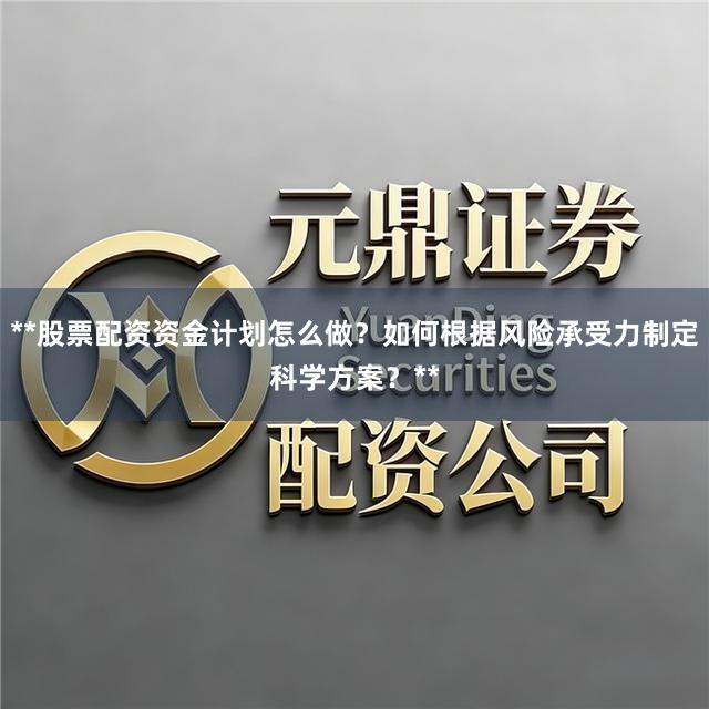 **股票配资资金计划怎么做？如何根据风险承受力制定科学方案？**