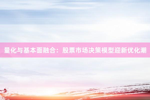 量化与基本面融合：股票市场决策模型迎新优化潮