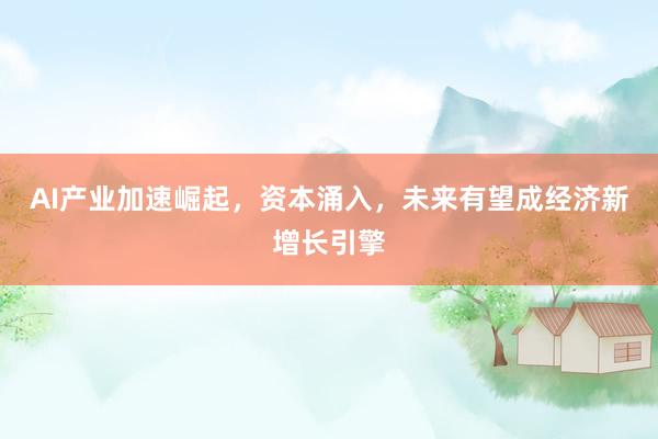 AI产业加速崛起，资本涌入，未来有望成经济新增长引擎