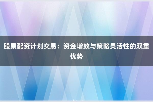 股票配资计划交易：资金增效与策略灵活性的双重优势