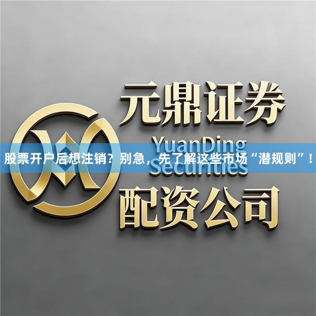 股票开户后想注销？别急，先了解这些市场“潜规则”！