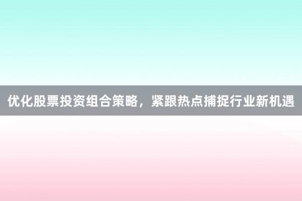 优化股票投资组合策略，紧跟热点捕捉行业新机遇