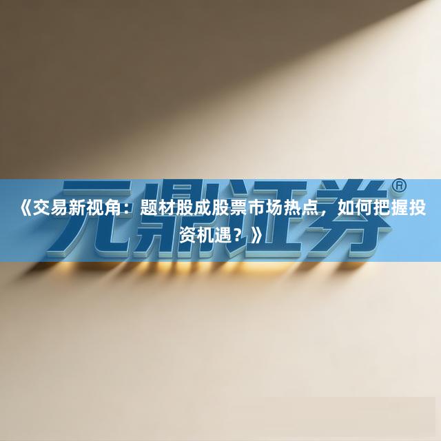 《交易新视角：题材股成股票市场热点，如何把握投资机遇？》