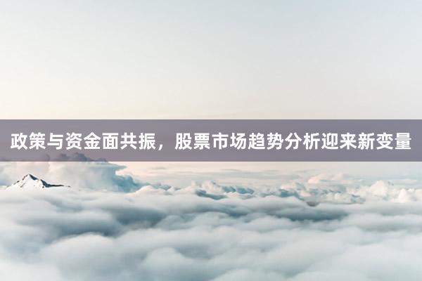 政策与资金面共振，股票市场趋势分析迎来新变量