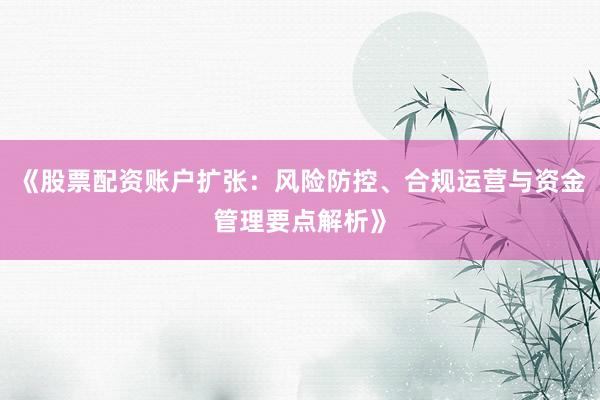《股票配资账户扩张：风险防控、合规运营与资金管理要点解析》