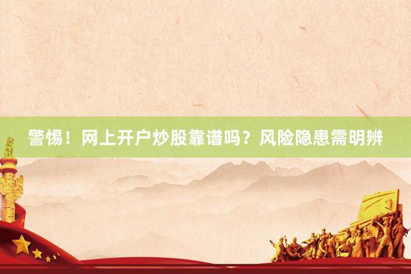警惕！网上开户炒股靠谱吗？风险隐患需明辨