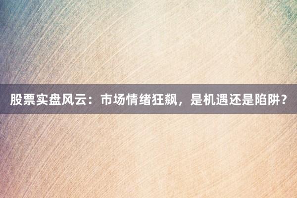 股票实盘风云：市场情绪狂飙，是机遇还是陷阱？