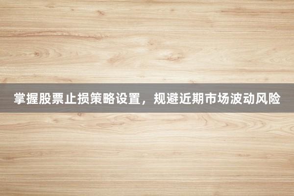 掌握股票止损策略设置，规避近期市场波动风险