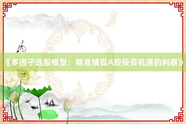 《多因子选股模型：精准捕捉A股投资机遇的利器》