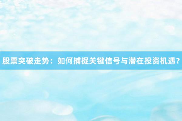 股票突破走势：如何捕捉关键信号与潜在投资机遇？