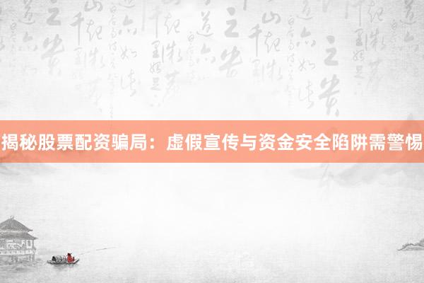 揭秘股票配资骗局：虚假宣传与资金安全陷阱需警惕