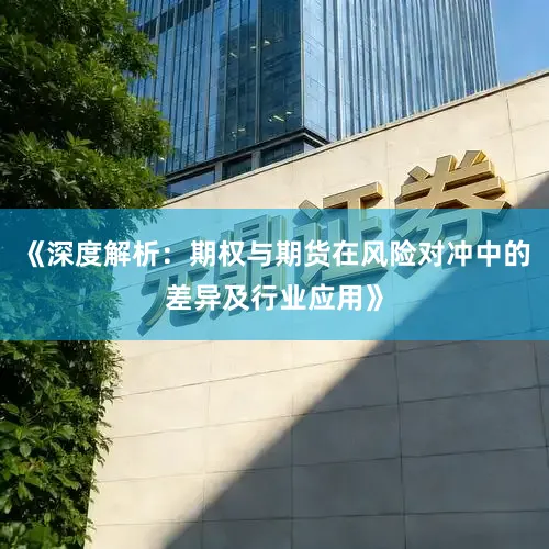 《深度解析：期权与期货在风险对冲中的差异及行业应用》