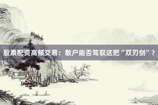 股票配资高频交易：散户能否驾驭这把“双刃剑”？
