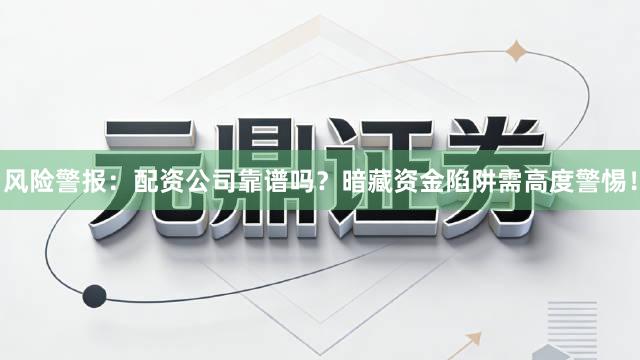 风险警报：配资公司靠谱吗？暗藏资金陷阱需高度警惕！